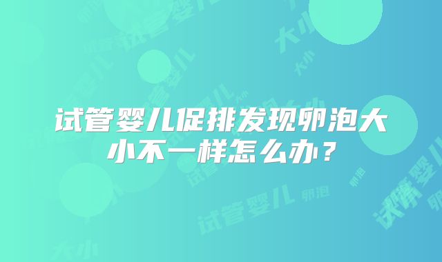 试管婴儿促排发现卵泡大小不一样怎么办？