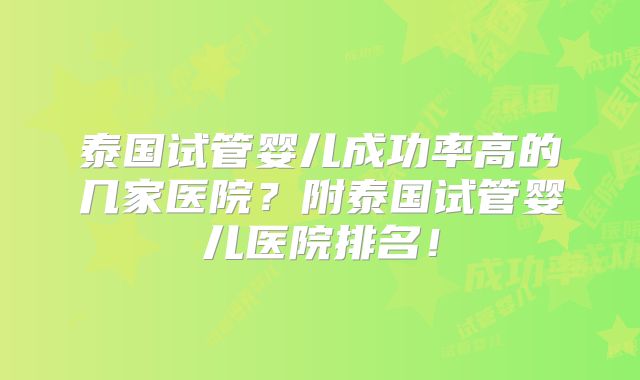泰国试管婴儿成功率高的几家医院?附泰国试管婴儿医院排名!