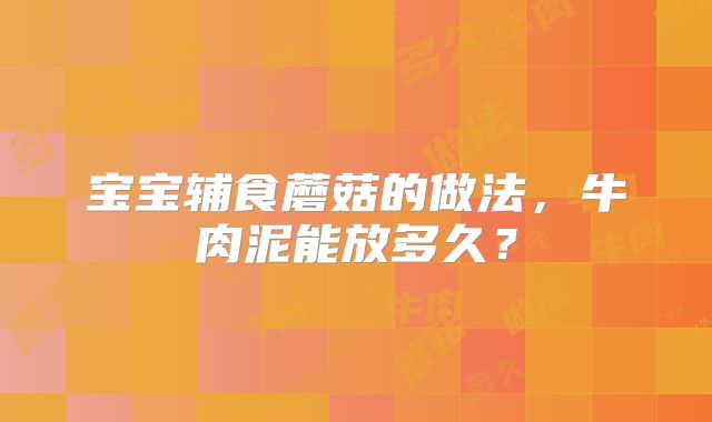 宝宝辅食蘑菇的做法，牛肉泥能放多久？