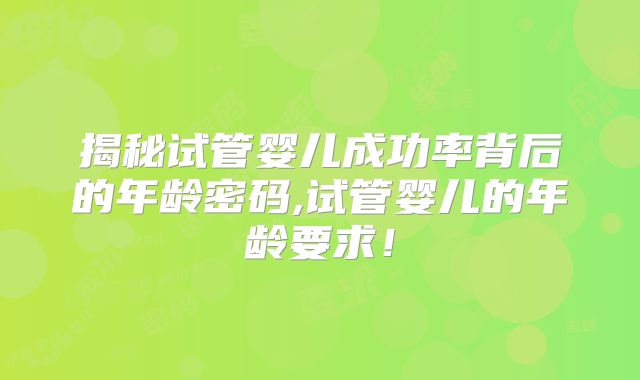 揭秘试管婴儿成功率背后的年龄密码,试管婴儿的年龄要求！