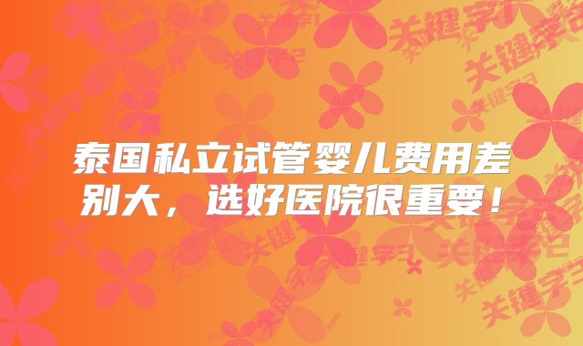 泰国私立试管婴儿费用差别大,选好医院很重要!