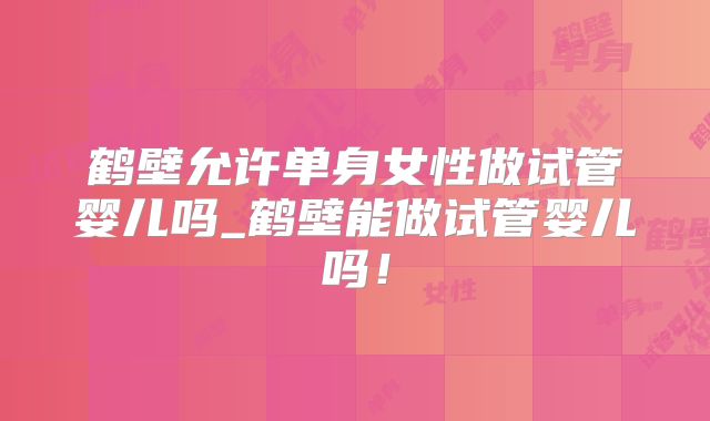 鹤壁允许单身女性做试管婴儿吗_鹤壁能做试管婴儿吗！