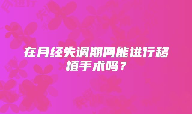 在月经失调期间能进行移植手术吗？