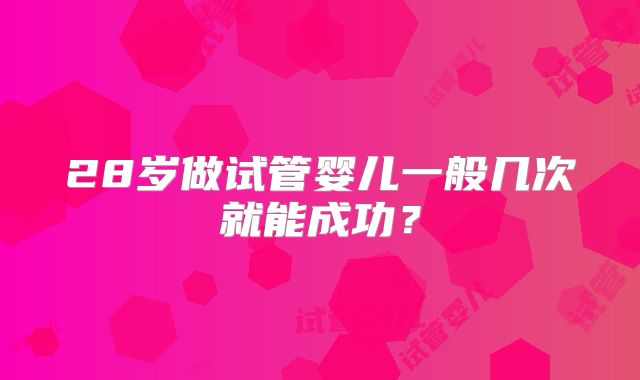 28岁做试管婴儿一般几次就能成功？