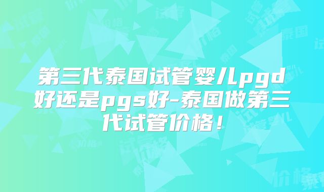 第三代泰国试管婴儿pgd好还是pgs好-泰国做第三代试管价格！