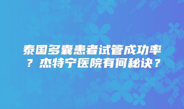 泰国多囊患者试管成功率？杰特宁医院有何秘诀？