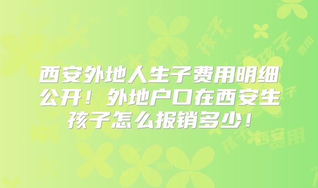 西安外地人生子费用明细公开!外地户口在西安生孩子怎么报销多少!