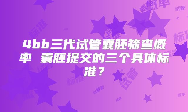 4bb三代试管囊胚筛查概率 囊胚提交的三个具体标准？