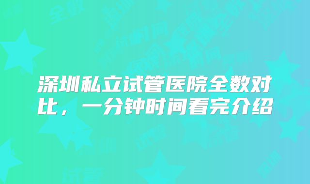 深圳私立试管医院全数对比，一分钟时间看完介绍