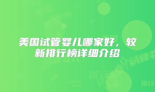 美国试管婴儿哪家好,较新排行榜详细介绍