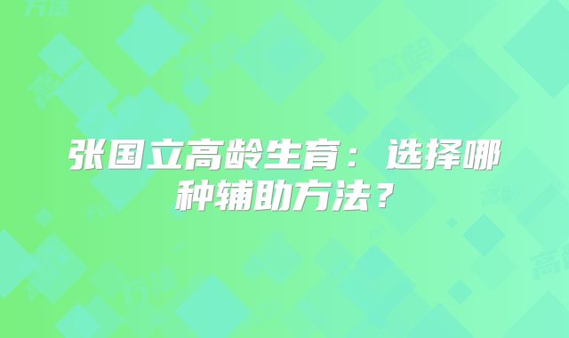 张国立高龄生育:选择哪种辅助方法?