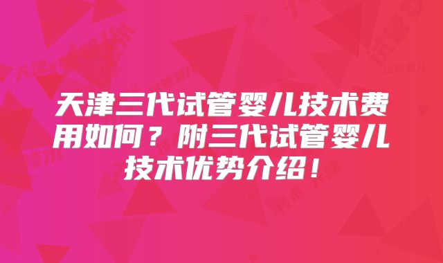 天津三代试管婴儿技术费用如何？附三代试管婴儿技术优势介绍！