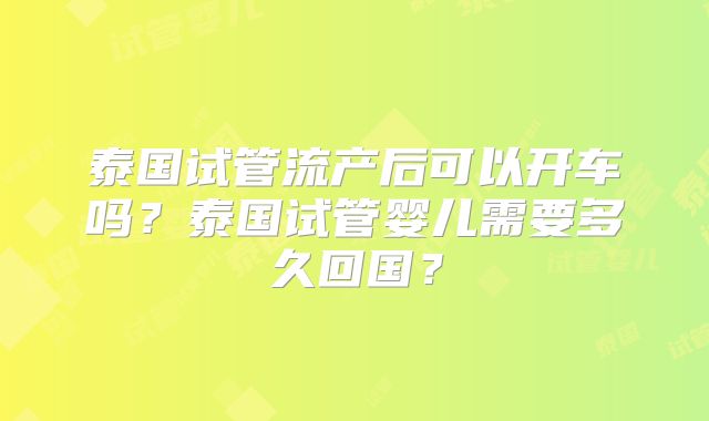泰国试管流产后可以开车吗？泰国试管婴儿需要多久回国？