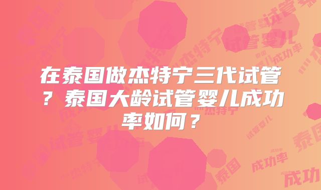 在泰国做杰特宁三代试管？泰国大龄试管婴儿成功率如何？
