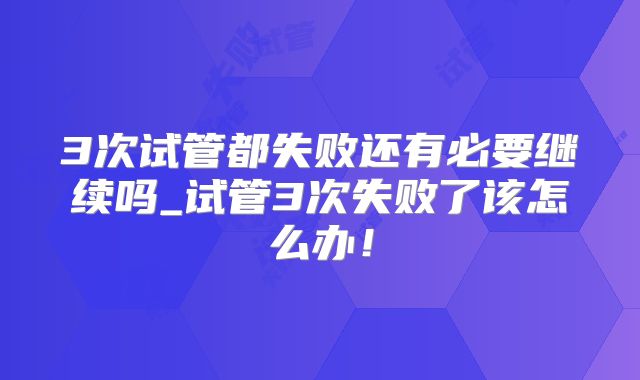 3次试管都失败还有必要继续吗_试管3次失败了该怎么办！