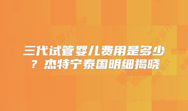 三代试管婴儿费用是多少？杰特宁泰国明细揭晓