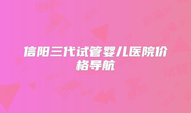 信阳三代试管婴儿医院价格导航