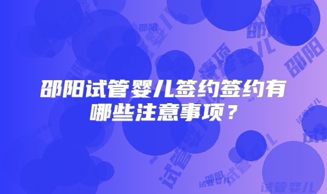 邵阳试管婴儿签约签约有哪些注意事项？