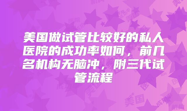 美国做试管比较好的私人医院的成功率如何，前几名机构无脑冲，附三代试管流程