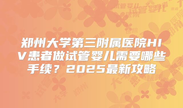郑州大学第三附属医院HIV患者做试管婴儿需要哪些手续？2025最新攻略