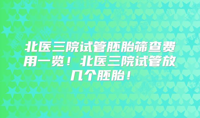北医三院试管胚胎筛查费用一览！北医三院试管放几个胚胎！