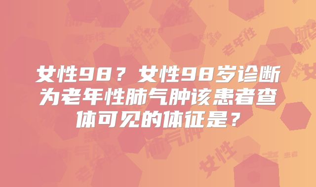 女性98?女性98岁诊断为老年性肺气肿该患者查体可见的体征是?