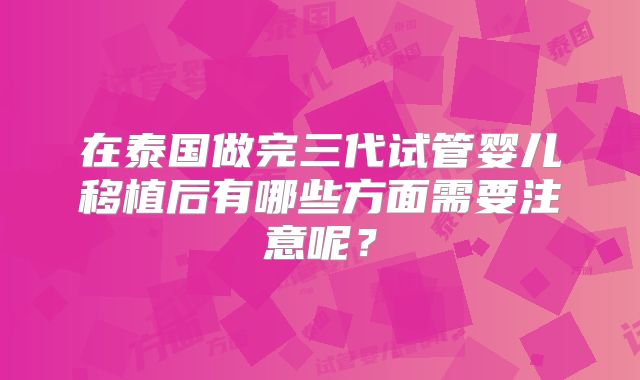 在泰国做完三代试管婴儿移植后有哪些方面需要注意呢?
