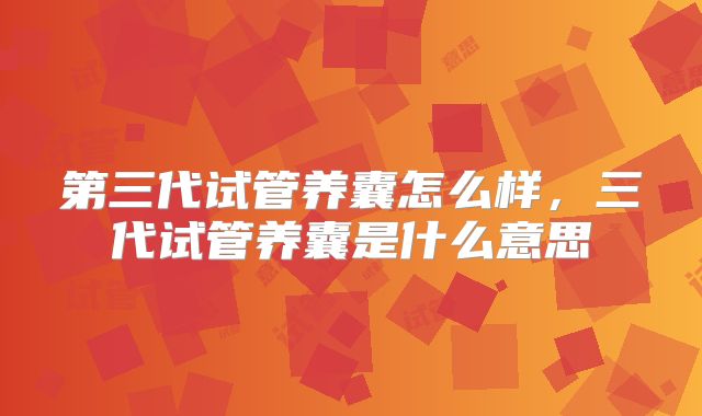 第三代试管养囊怎么样，三代试管养囊是什么意思