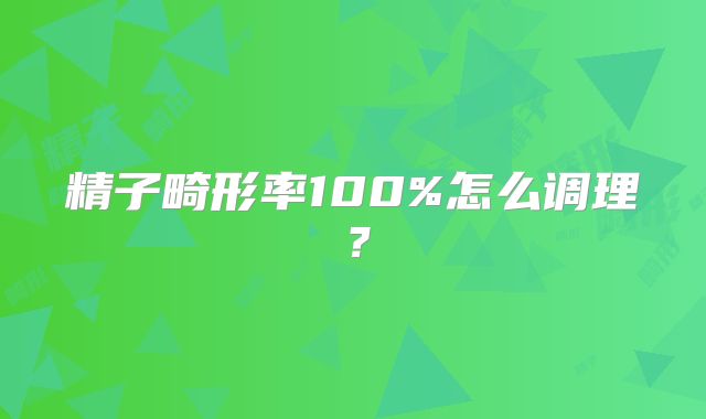 精子畸形率100%怎么调理?
