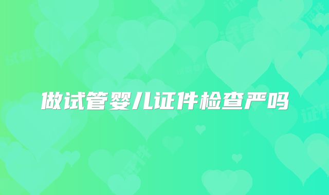 做试管婴儿证件检查严吗