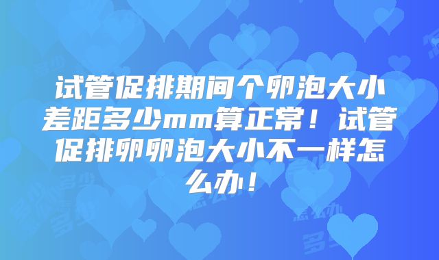 试管促排期间个卵泡大小差距多少mm算正常!试管促排卵卵泡大小不一样怎么办!
