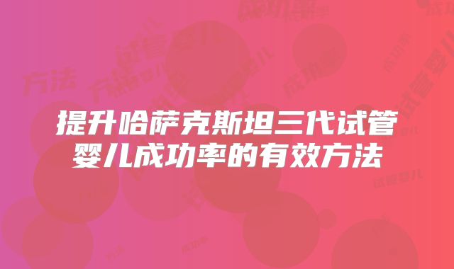 提升哈萨克斯坦三代试管婴儿成功率的有效方法