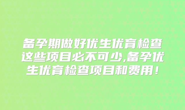 备孕期做好优生优育检查这些项目必不可少,备孕优生优育检查项目和费用！
