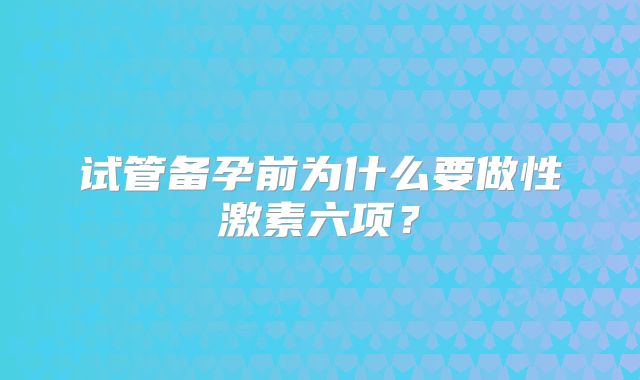 试管备孕前为什么要做性激素六项？