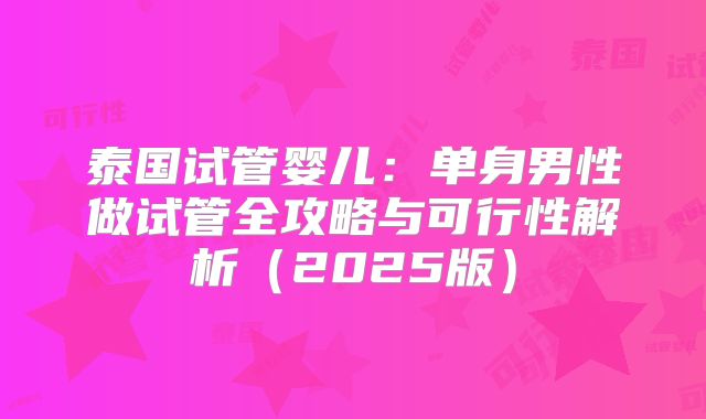 泰国试管婴儿：单身男性做试管全攻略与可行性解析（2025版）