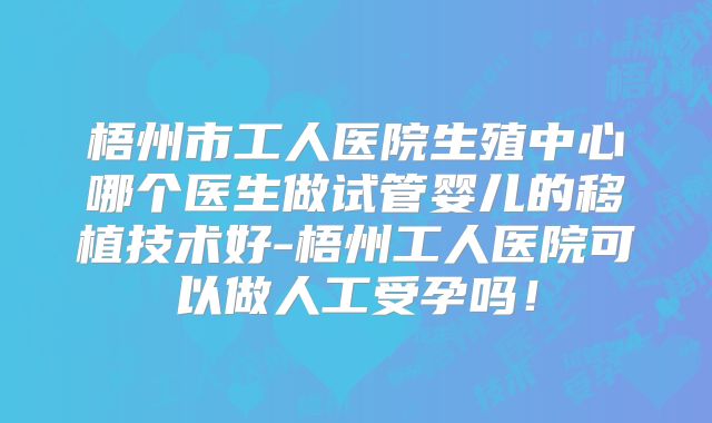 梧州市工人医院生殖中心哪个医生做试管婴儿的移植技术好-梧州工人医院可以做人工受孕吗!