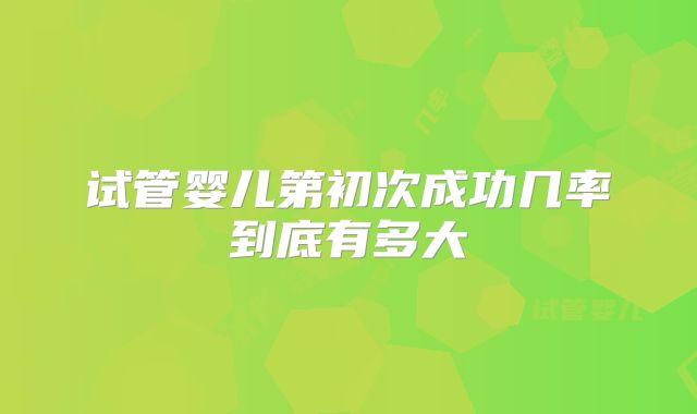 试管婴儿第初次成功几率到底有多大