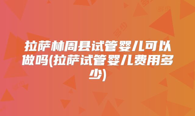 拉萨林周县试管婴儿可以做吗(拉萨试管婴儿费用多少)