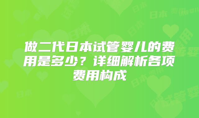 做二代日本试管婴儿的费用是多少？详细解析各项费用构成