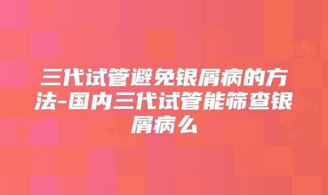 三代试管避免银屑病的方法-国内三代试管能筛查银屑病么