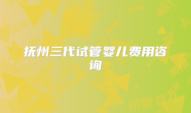 抚州三代试管婴儿费用咨询