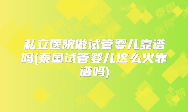 私立医院做试管婴儿靠谱吗(泰国试管婴儿这么火靠谱吗)