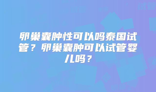 卵巢囊肿性可以吗泰国试管？卵巢囊肿可以试管婴儿吗？