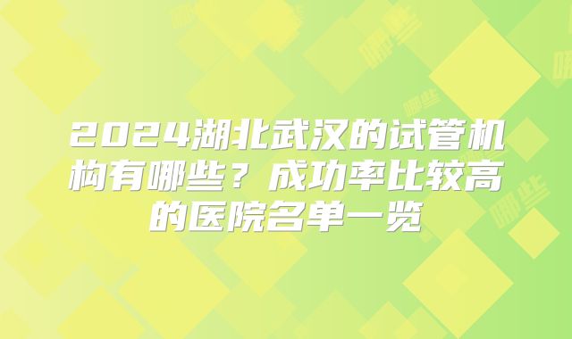 2024湖北武汉的试管机构有哪些?成功率比较高的医院名单一览