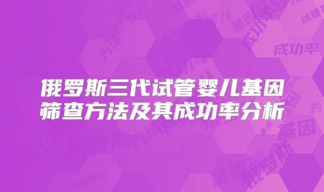 俄罗斯三代试管婴儿基因筛查方法及其成功率分析