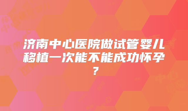 济南中心医院做试管婴儿移植一次能不能成功怀孕？