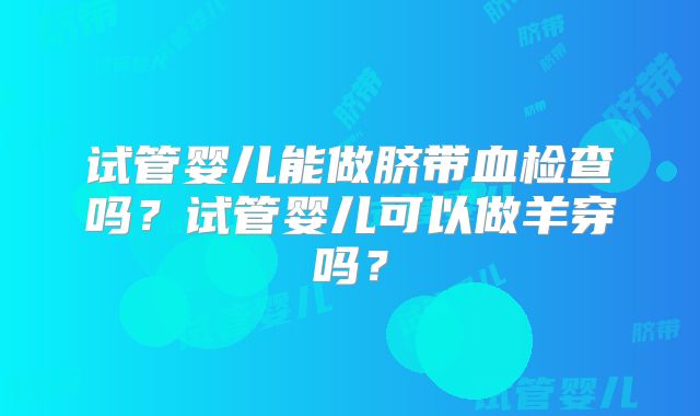 试管婴儿能做脐带血检查吗？试管婴儿可以做羊穿吗？