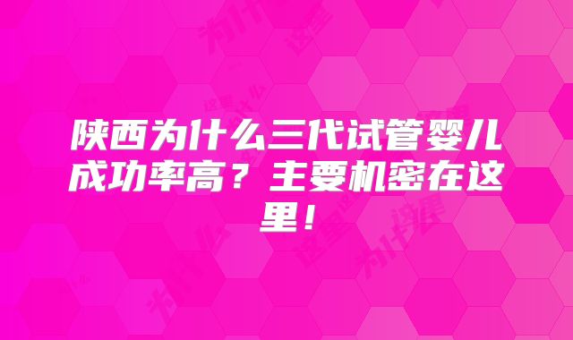 陕西为什么三代试管婴儿成功率高？主要机密在这里！