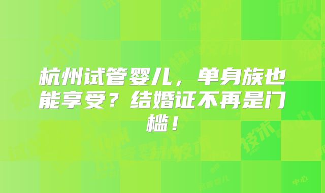 杭州试管婴儿，单身族也能享受？结婚证不再是门槛！