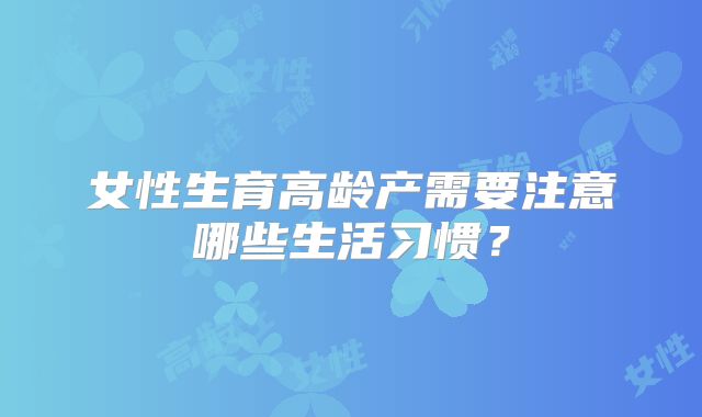女性生育高龄产需要注意哪些生活习惯？